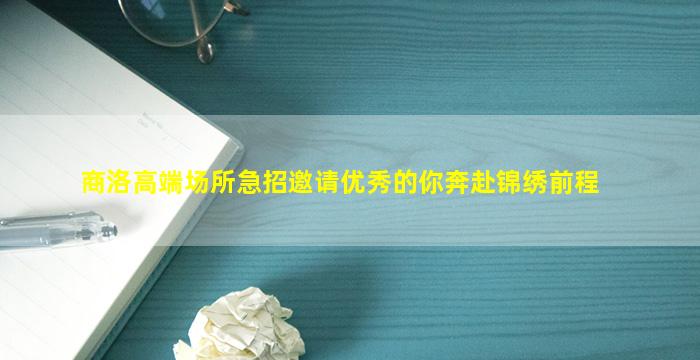 商洛高端场所急招邀请优秀的你奔赴锦绣前程